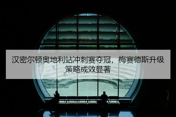 汉密尔顿奥地利站冲刺赛夺冠，梅赛德斯升级策略成效显著