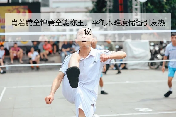 肖若腾全锦赛全能称王，平衡木难度储备引发热议