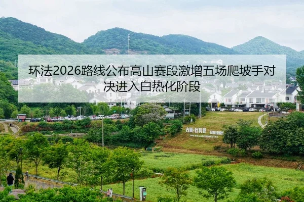 环法2026路线公布高山赛段激增五场爬坡手对决进入白热化阶段