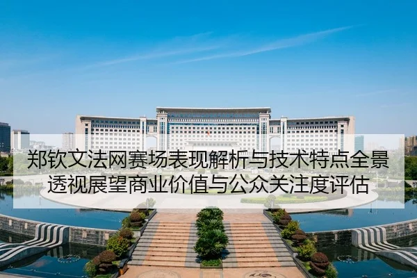 郑钦文法网赛场表现解析与技术特点全景透视展望商业价值与公众关注度评估