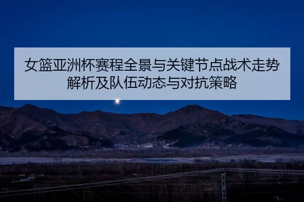 女篮亚洲杯赛程全景与关键节点战术走势解析及队伍动态与对抗策略