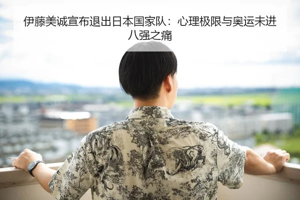伊藤美诚宣布退出日本国家队：心理极限与奥运未进八强之痛