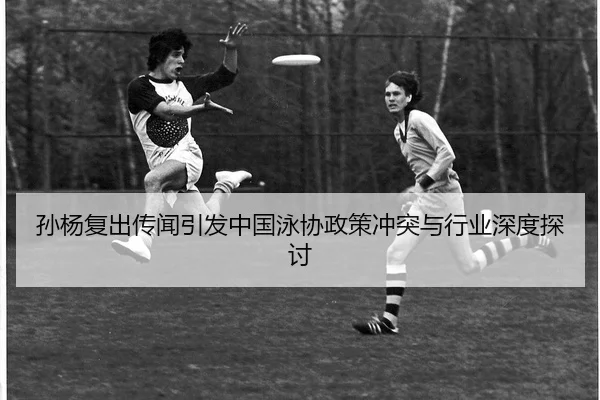 孙杨复出传闻引发中国泳协政策冲突与行业深度探讨